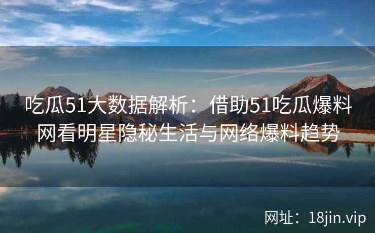 吃瓜51大数据解析：借助51吃瓜爆料网看明星隐秘生活与网络爆料趋势