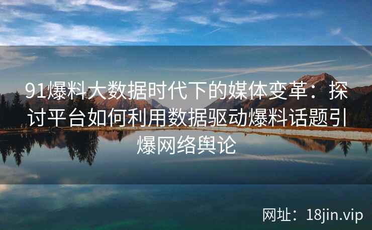91爆料大数据时代下的媒体变革：探讨平台如何利用数据驱动爆料话题引爆网络舆论