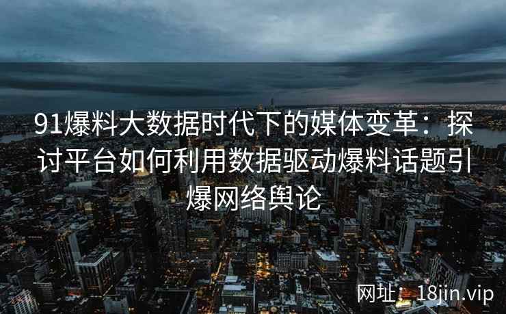 91爆料大数据时代下的媒体变革：探讨平台如何利用数据驱动爆料话题引爆网络舆论
