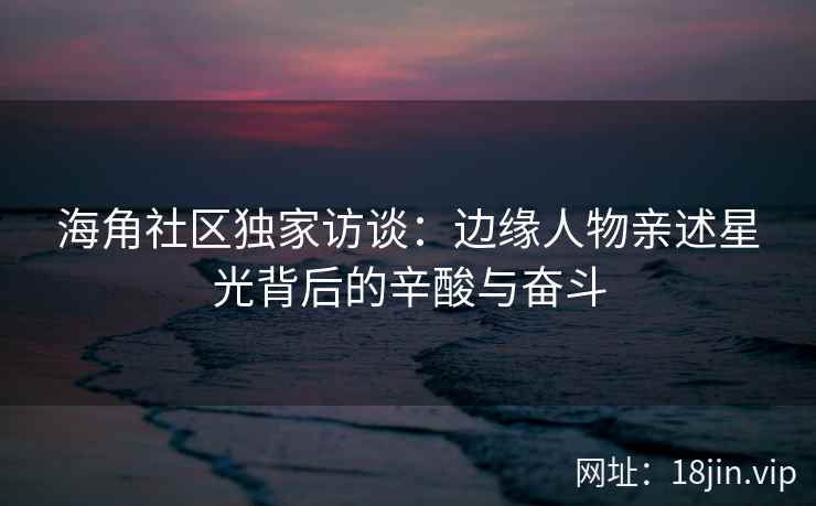 海角社区独家访谈：边缘人物亲述星光背后的辛酸与奋斗