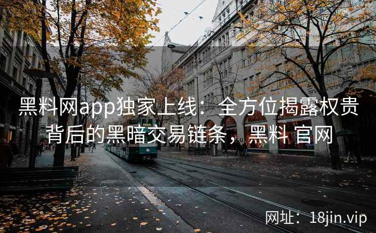 黑料网app独家上线：全方位揭露权贵背后的黑暗交易链条，黑料 官网