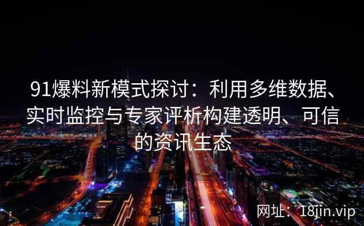 91爆料新模式探讨：利用多维数据、实时监控与专家评析构建透明、可信的资讯生态