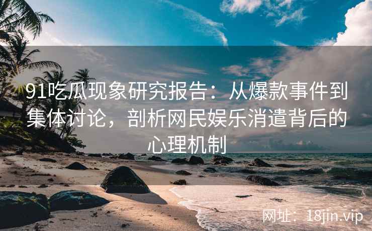 91吃瓜现象研究报告：从爆款事件到集体讨论，剖析网民娱乐消遣背后的心理机制