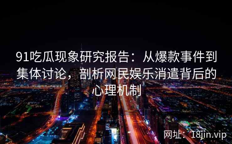 91吃瓜现象研究报告：从爆款事件到集体讨论，剖析网民娱乐消遣背后的心理机制