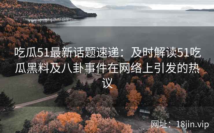 吃瓜51最新话题速递：及时解读51吃瓜黑料及八卦事件在网络上引发的热议