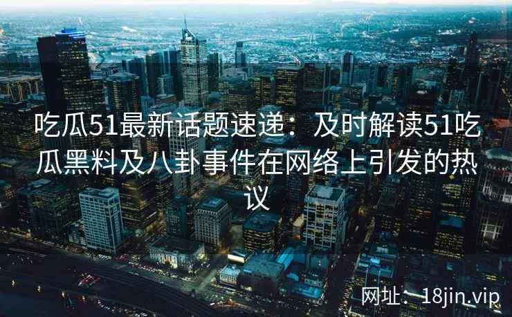吃瓜51最新话题速递：及时解读51吃瓜黑料及八卦事件在网络上引发的热议