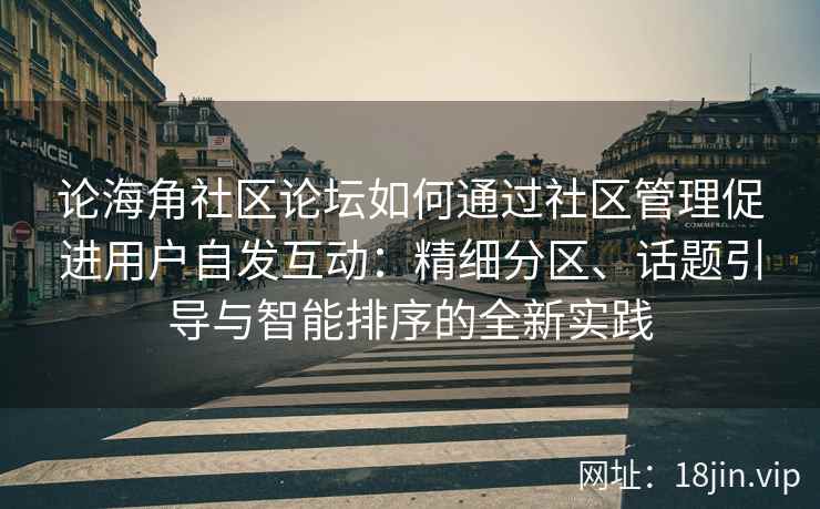论海角社区论坛如何通过社区管理促进用户自发互动：精细分区、话题引导与智能排序的全新实践