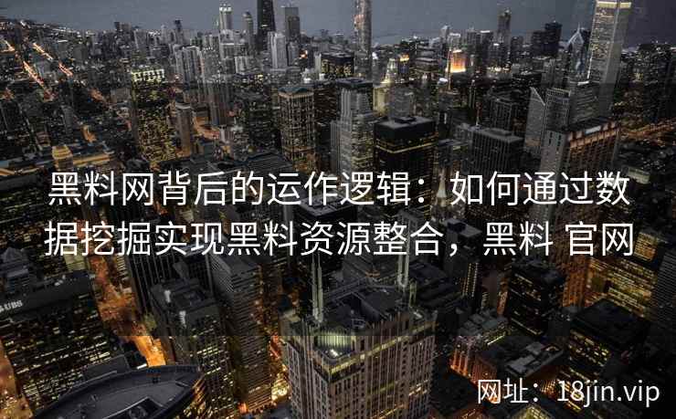 黑料网背后的运作逻辑：如何通过数据挖掘实现黑料资源整合，黑料 官网
