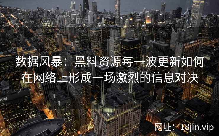 数据风暴：黑料资源每一波更新如何在网络上形成一场激烈的信息对决