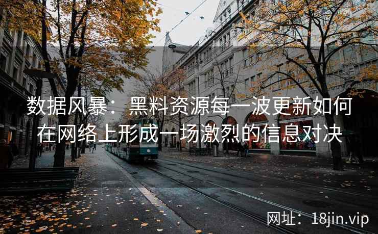 数据风暴：黑料资源每一波更新如何在网络上形成一场激烈的信息对决