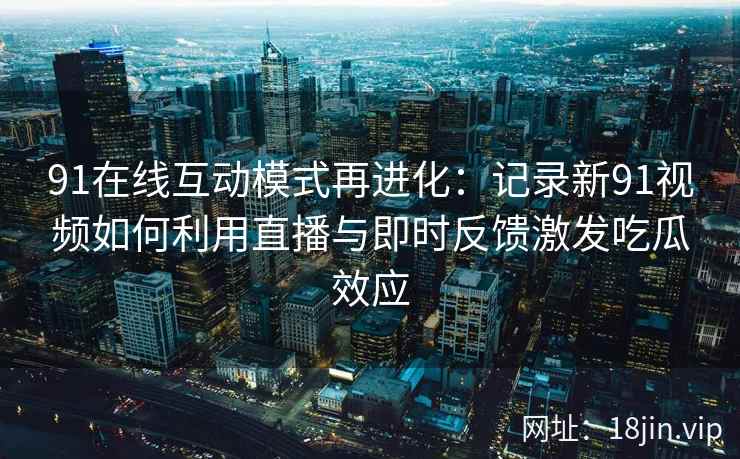91在线互动模式再进化：记录新91视频如何利用直播与即时反馈激发吃瓜效应
