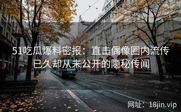 51吃瓜爆料密报：直击偶像圈内流传已久却从未公开的隐秘传闻
