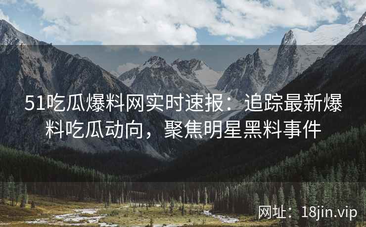51吃瓜爆料网实时速报：追踪最新爆料吃瓜动向，聚焦明星黑料事件