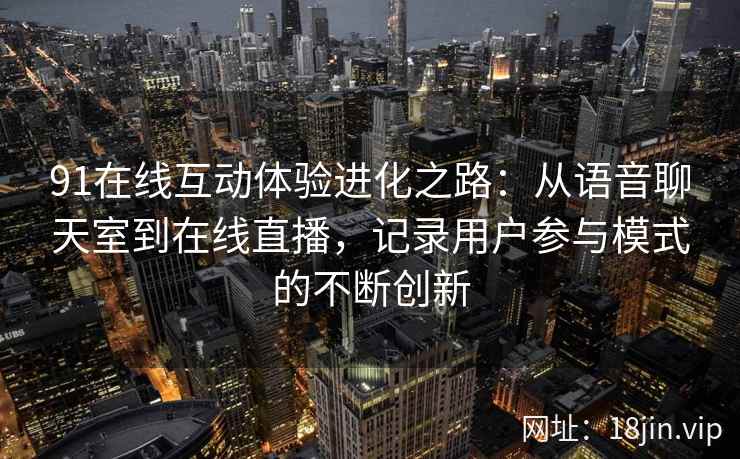 91在线互动体验进化之路：从语音聊天室到在线直播，记录用户参与模式的不断创新