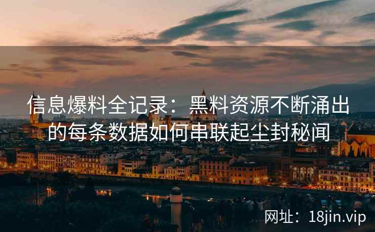 信息爆料全记录：黑料资源不断涌出的每条数据如何串联起尘封秘闻
