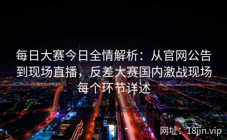 每日大赛今日全情解析：从官网公告到现场直播，反差大赛国内激战现场每个环节详述