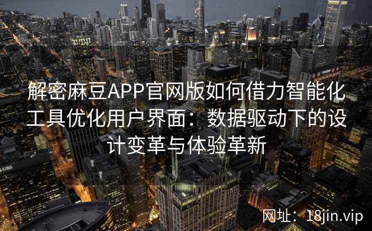 解密麻豆APP官网版如何借力智能化工具优化用户界面：数据驱动下的设计变革与体验革新