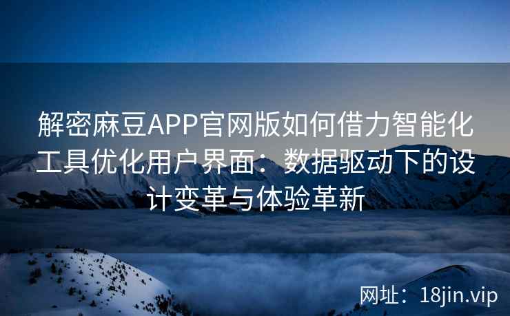 解密麻豆APP官网版如何借力智能化工具优化用户界面：数据驱动下的设计变革与体验革新