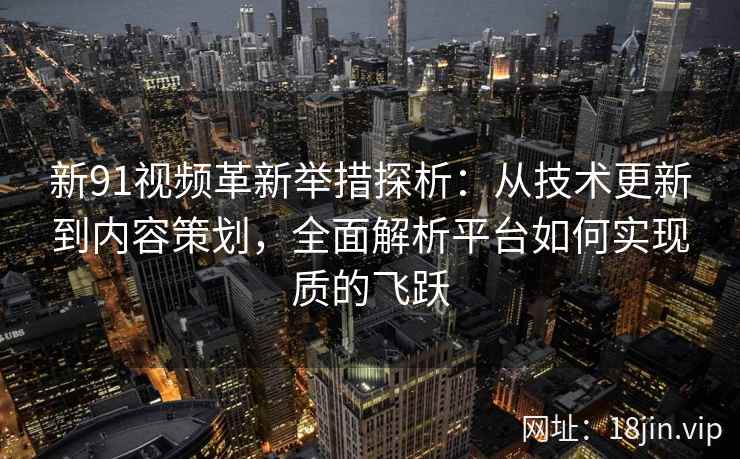 新91视频革新举措探析：从技术更新到内容策划，全面解析平台如何实现质的飞跃