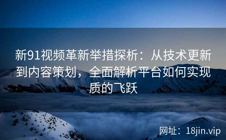 新91视频革新举措探析：从技术更新到内容策划，全面解析平台如何实现质的飞跃