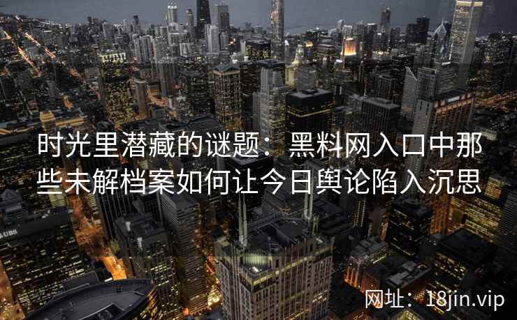 时光里潜藏的谜题：黑料网入口中那些未解档案如何让今日舆论陷入沉思