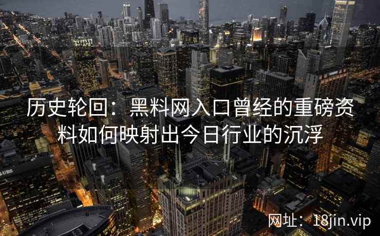 历史轮回：黑料网入口曾经的重磅资料如何映射出今日行业的沉浮