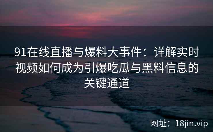 91在线直播与爆料大事件：详解实时视频如何成为引爆吃瓜与黑料信息的关键通道