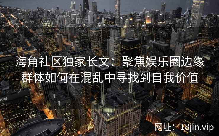 海角社区独家长文：聚焦娱乐圈边缘群体如何在混乱中寻找到自我价值