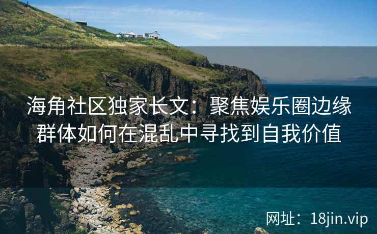 海角社区独家长文：聚焦娱乐圈边缘群体如何在混乱中寻找到自我价值