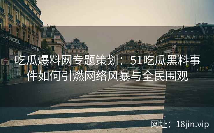 吃瓜爆料网专题策划：51吃瓜黑料事件如何引燃网络风暴与全民围观