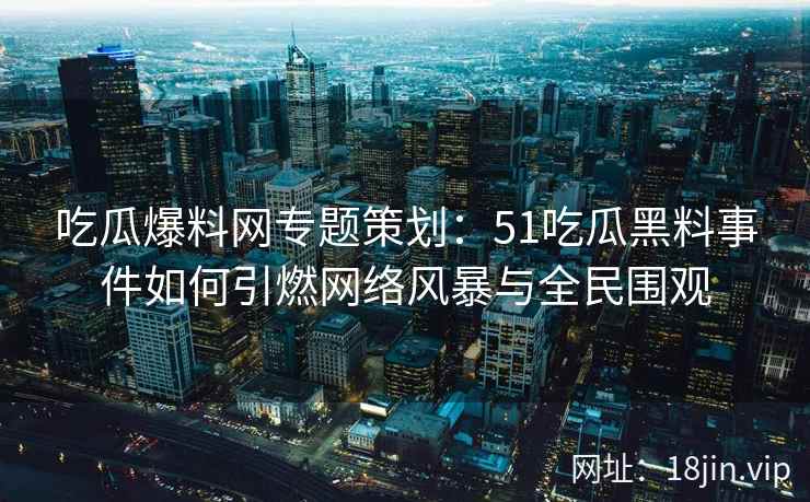 吃瓜爆料网专题策划：51吃瓜黑料事件如何引燃网络风暴与全民围观