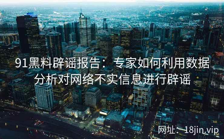 91黑料辟谣报告：专家如何利用数据分析对网络不实信息进行辟谣