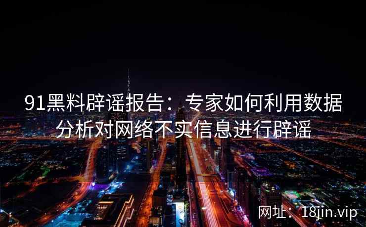 91黑料辟谣报告：专家如何利用数据分析对网络不实信息进行辟谣