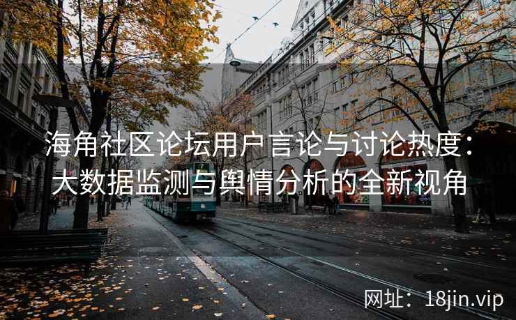 海角社区论坛用户言论与讨论热度：大数据监测与舆情分析的全新视角