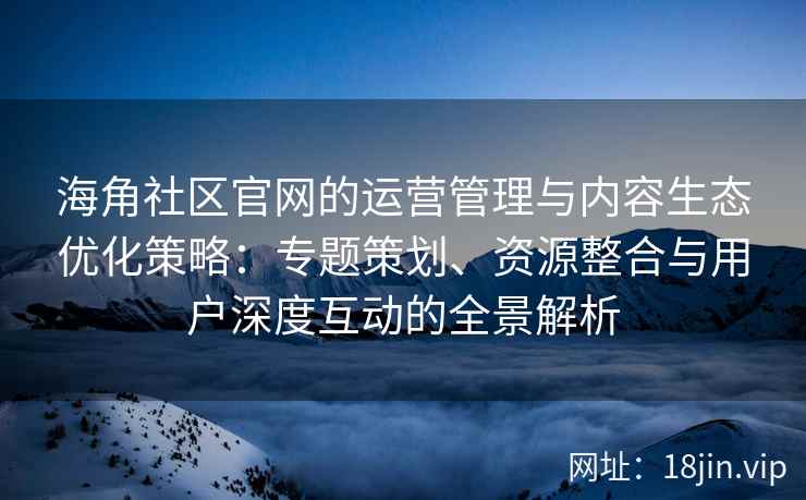 海角社区官网的运营管理与内容生态优化策略：专题策划、资源整合与用户深度互动的全景解析