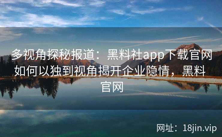 多视角探秘报道：黑料社app下载官网如何以独到视角揭开企业隐情，黑料 官网