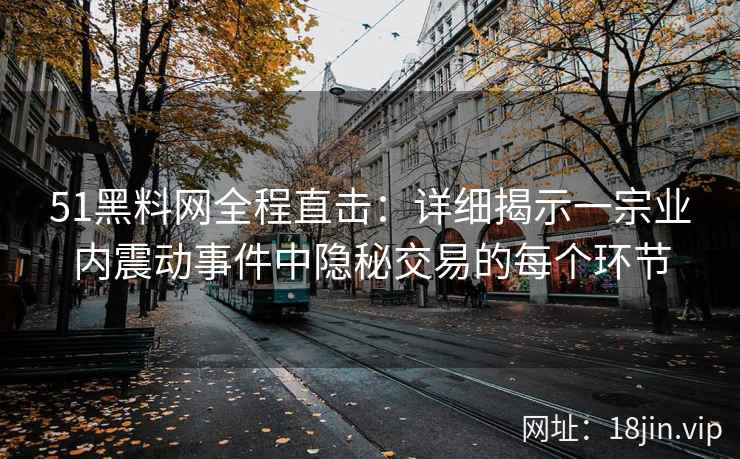 51黑料网全程直击：详细揭示一宗业内震动事件中隐秘交易的每个环节