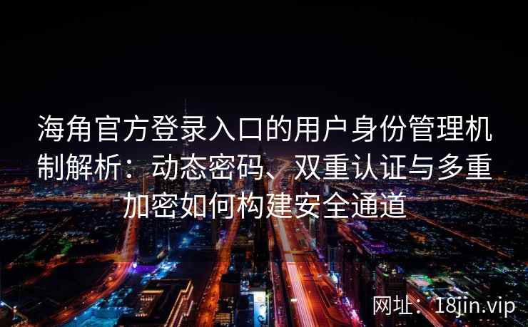 海角官方登录入口的用户身份管理机制解析：动态密码、双重认证与多重加密如何构建安全通道