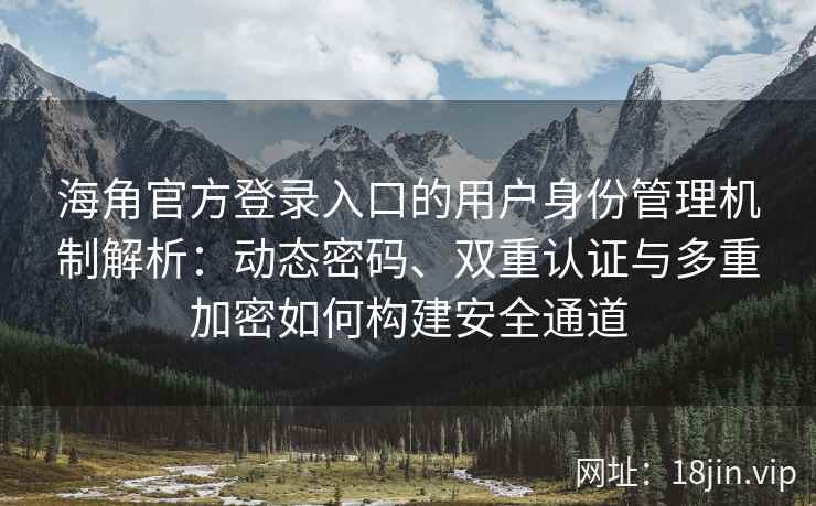 海角官方登录入口的用户身份管理机制解析：动态密码、双重认证与多重加密如何构建安全通道