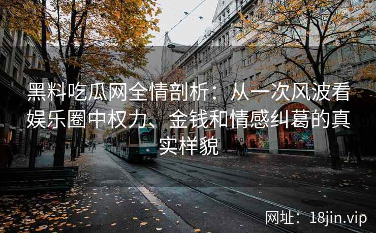 黑料吃瓜网全情剖析：从一次风波看娱乐圈中权力、金钱和情感纠葛的真实样貌