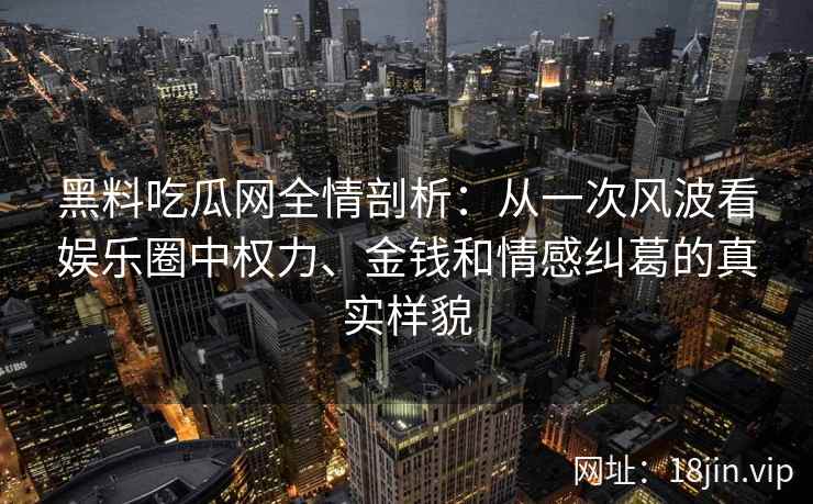 黑料吃瓜网全情剖析：从一次风波看娱乐圈中权力、金钱和情感纠葛的真实样貌