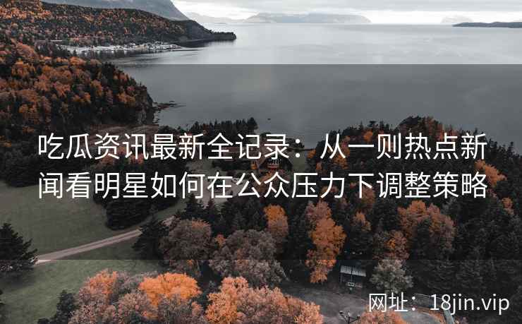 吃瓜资讯最新全记录：从一则热点新闻看明星如何在公众压力下调整策略