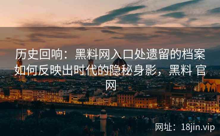历史回响：黑料网入口处遗留的档案如何反映出时代的隐秘身影，黑料 官网