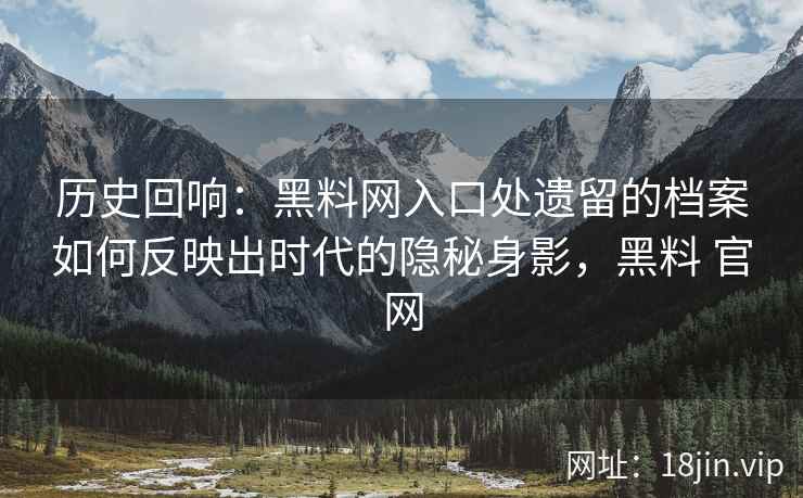 历史回响：黑料网入口处遗留的档案如何反映出时代的隐秘身影，黑料 官网