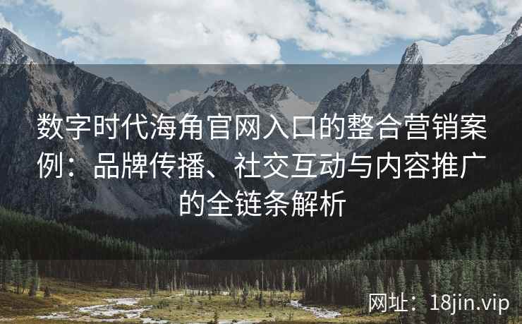 数字时代海角官网入口的整合营销案例：品牌传播、社交互动与内容推广的全链条解析