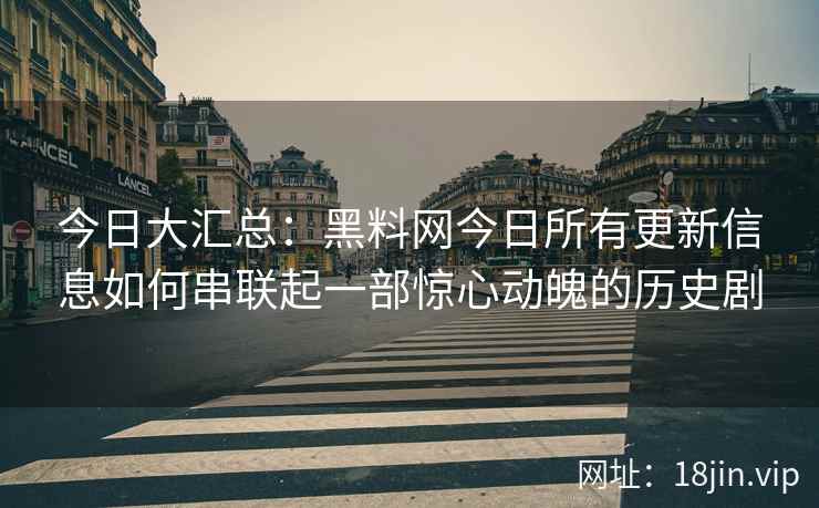 今日大汇总：黑料网今日所有更新信息如何串联起一部惊心动魄的历史剧