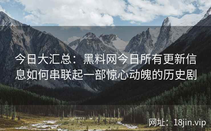 今日大汇总：黑料网今日所有更新信息如何串联起一部惊心动魄的历史剧
