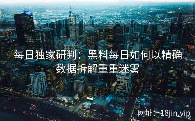 每日独家研判：黑料每日如何以精确数据拆解重重迷雾