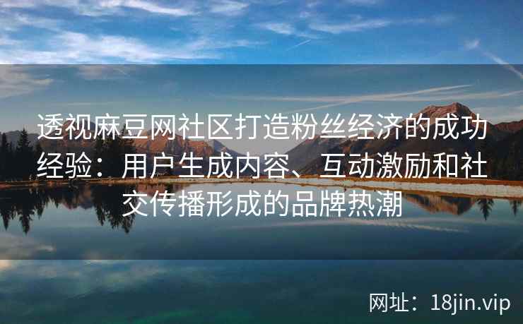 透视麻豆网社区打造粉丝经济的成功经验：用户生成内容、互动激励和社交传播形成的品牌热潮