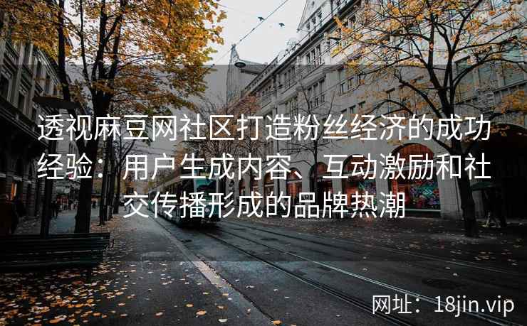 透视麻豆网社区打造粉丝经济的成功经验：用户生成内容、互动激励和社交传播形成的品牌热潮